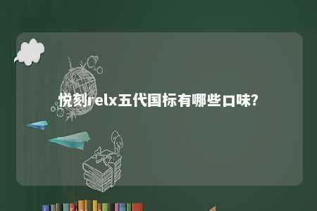 悦刻relx五代国标有哪些口味？ 